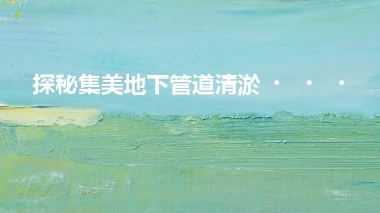 探秘集美地下管道清淤，價格揭秘！